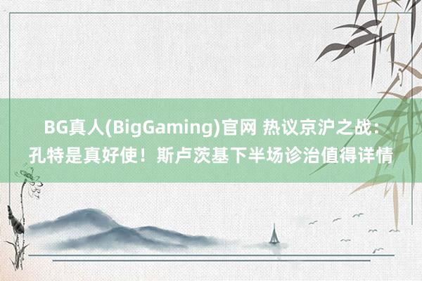 BG真人(BigGaming)官网 热议京沪之战：孔特是真好使！斯卢茨基下半场诊治值得详情