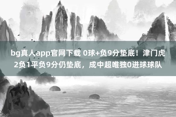 bg真人app官网下载 0球+负9分垫底！津门虎2负1平负9分仍垫底，成中超唯独0进球球队