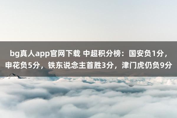 bg真人app官网下载 中超积分榜：国安负1分，申花负5分，<a href=