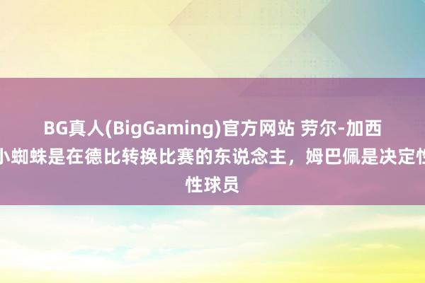 BG真人(BigGaming)官方网站 劳尔-加西亚：小蜘蛛是在德比转换比赛的东说念主，姆巴佩是决定性球员