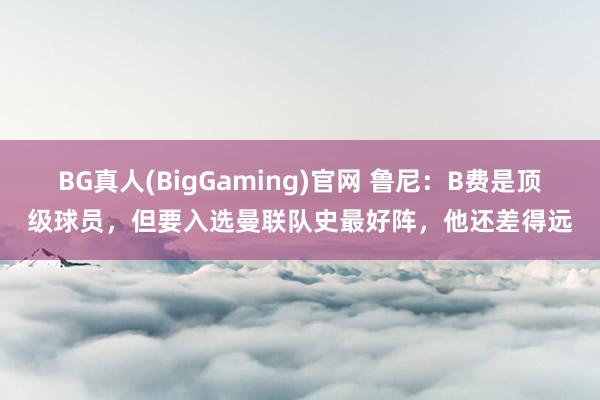 BG真人(BigGaming)官网 鲁尼：B费是顶级球员，但要入选曼联队史最好阵，他还差得远