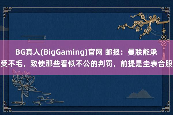 BG真人(BigGaming)官网 邮报：曼联能承受不毛，致使那些看似不公的判罚，前提是圭表合股