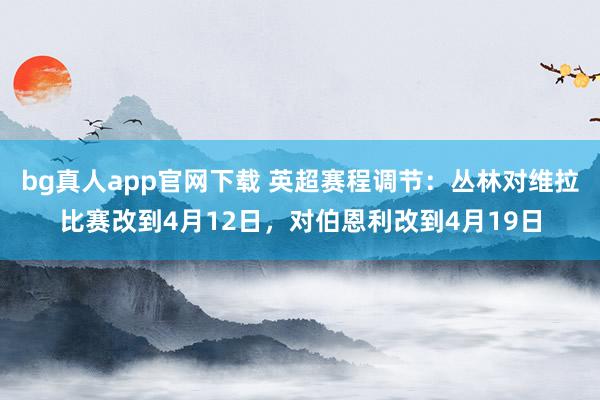 bg真人app官网下载 英超赛程调节：丛林对维拉比赛改到4月12日，对伯恩利改到4月19日