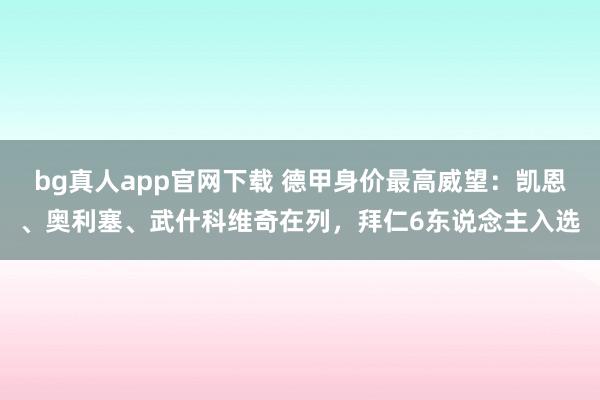 bg真人app官网下载 德甲身价最高威望：凯恩、奥利塞、武什科维奇在列，拜仁6东说念主入选