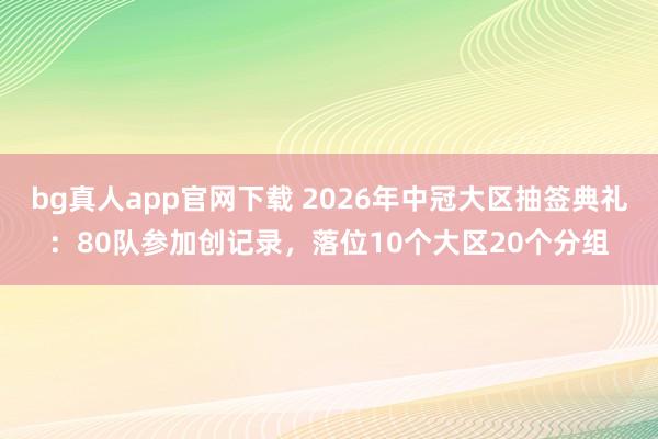 bg真人app官网下载 2026年中冠大区抽签典礼：80队参加创记录，落位10个大区20个分组