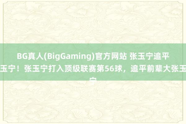 BG真人(BigGaming)官方网站 张玉宁追平张玉宁！张玉宁打入顶级联赛第56球，追平前辈大张玉宁