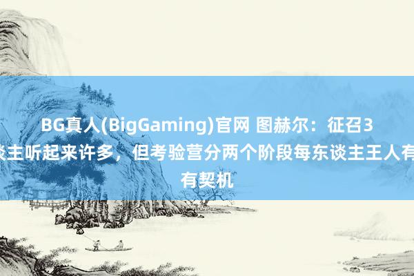 BG真人(BigGaming)官网 图赫尔：征召35东谈主听起来许多，但考验营分两个阶段每东谈主王人有契机