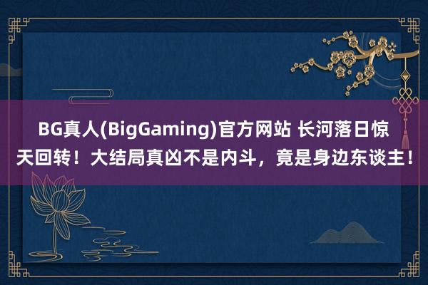 BG真人(BigGaming)官方网站 长河落日惊天回转！大结局真凶不是内斗，竟是身边东谈主！