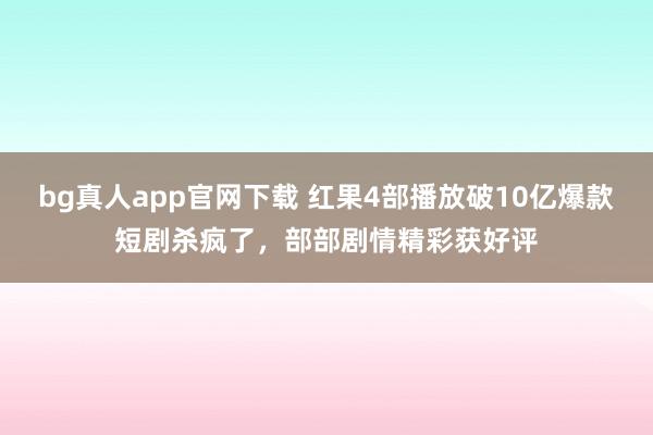 bg真人app官网下载 红果4部播放破10亿爆款短剧杀疯了，部部剧情精彩获好评