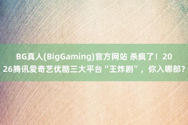 BG真人(BigGaming)官方网站 杀疯了！2026腾讯爱奇艺优酷三大平台“王炸剧”，你入哪部？