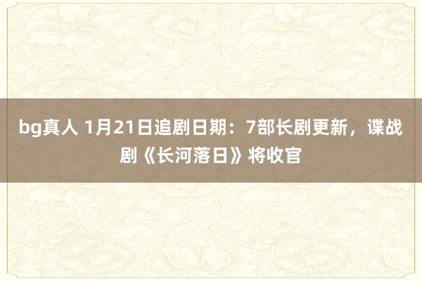bg真人 1月21日追剧日期：7部长剧更新，谍战剧《长河落日》将收官