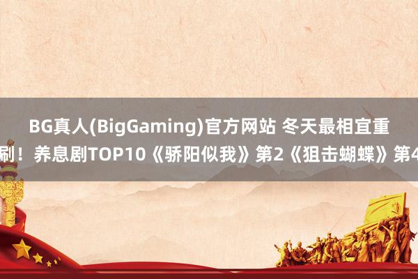 BG真人(BigGaming)官方网站 冬天最相宜重刷！养息剧TOP10《骄阳似我》第2《狙击蝴蝶》第4