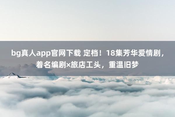 bg真人app官网下载 定档！18集芳华爱情剧，着名编剧×旅店工头，重温旧梦
