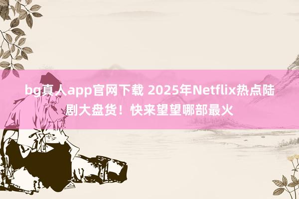 bg真人app官网下载 2025年Netflix热点陆剧大盘货！快来望望哪部最火