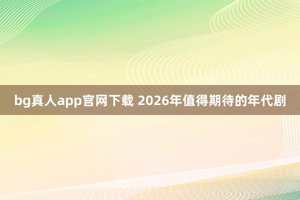 bg真人app官网下载 2026年值得期待的年代剧