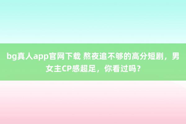 bg真人app官网下载 熬夜追不够的高分短剧，男女主CP感超足，你看过吗？