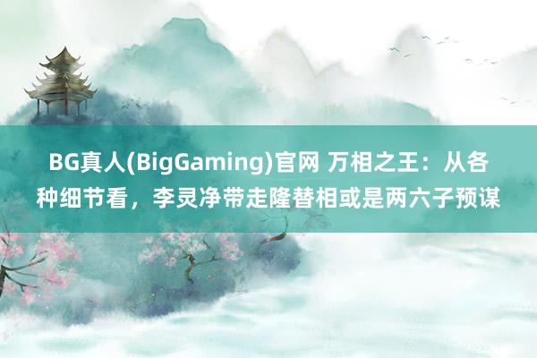 BG真人(BigGaming)官网 万相之王：从各种细节看，李灵净带走隆替相或是两六子预谋