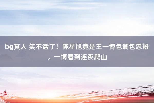 bg真人 笑不活了！陈星旭竟是王一博色调包忠粉，一博看到连夜爬山