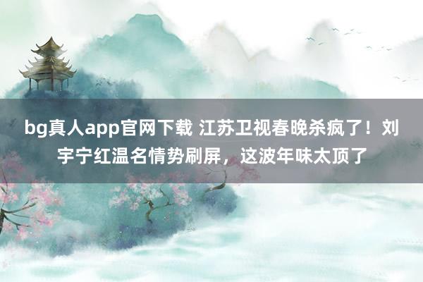 bg真人app官网下载 江苏卫视春晚杀疯了！刘宇宁红温名情势刷屏，这波年味太顶了