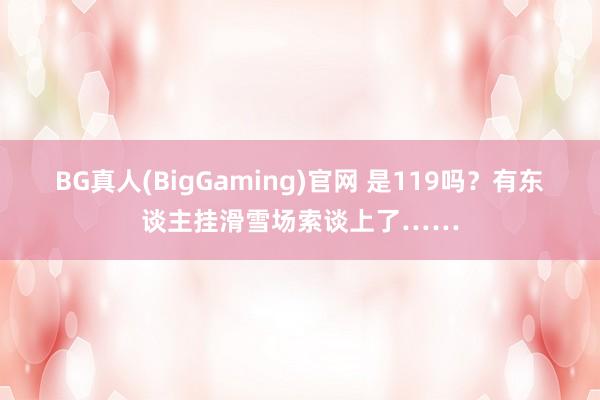 BG真人(BigGaming)官网 是119吗？有东谈主挂滑雪场索谈上了……