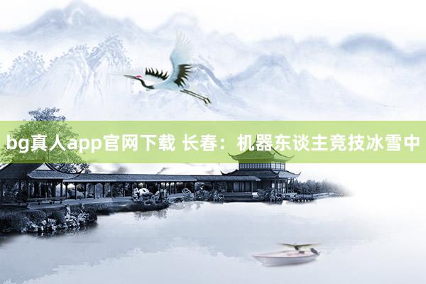 bg真人app官网下载 长春：机器东谈主竞技冰雪中