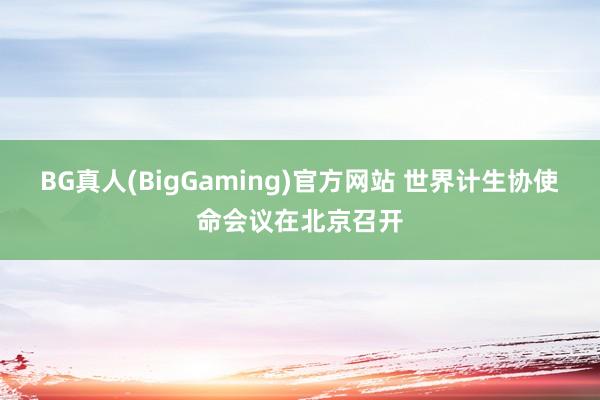 BG真人(BigGaming)官方网站 世界计生协使命会议在北京召开