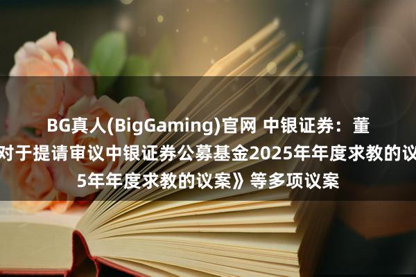 BG真人(BigGaming)官网 中银证券：董事会审议通过《对于提请审议中银证券公募基金2025年年度求教的议案》等多项议案