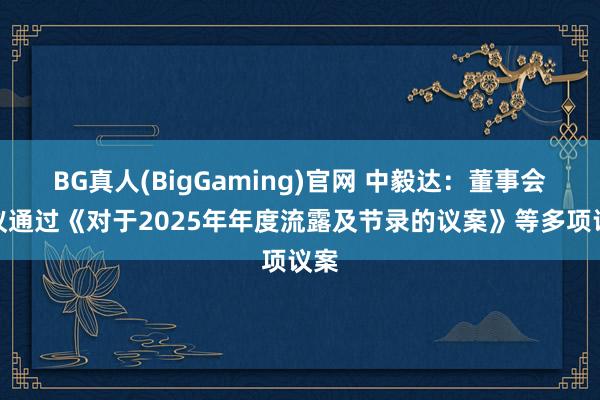 BG真人(BigGaming)官网 中毅达：董事会审议通过《对于2025年年度流露及节录的议案》等多项议案
