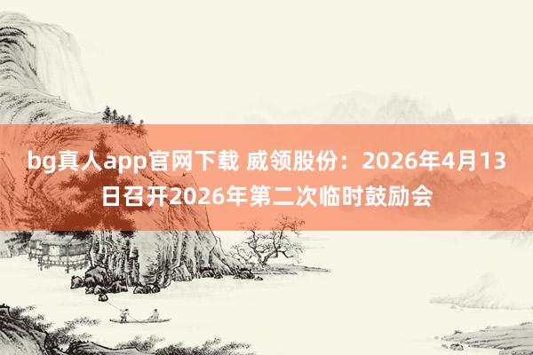 bg真人app官网下载 威领股份：2026年4月13日召开2026年第二次临时鼓励会