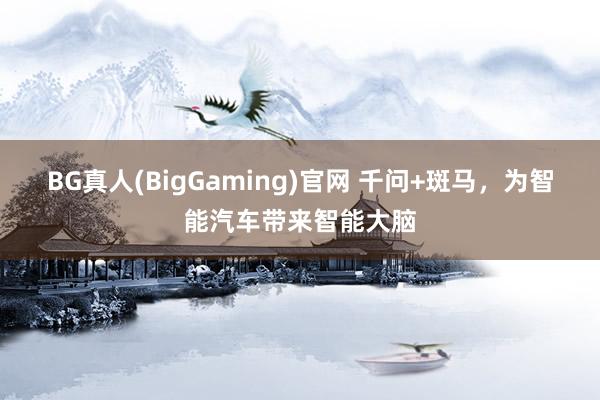 BG真人(BigGaming)官网 千问+斑马，为智能汽车带来智能大脑