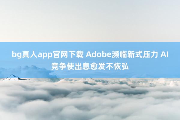 bg真人app官网下载 Adobe濒临新式压力 AI竞争使出息愈发不恢弘
