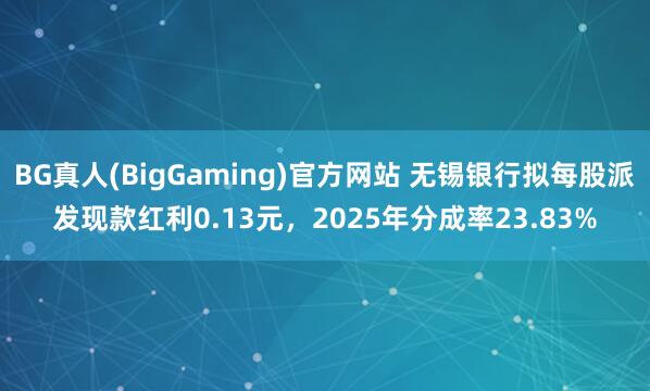 BG真人(BigGaming)官方网站 无锡银行拟每股派发现款红利0.13元，2025年分成率23.83%