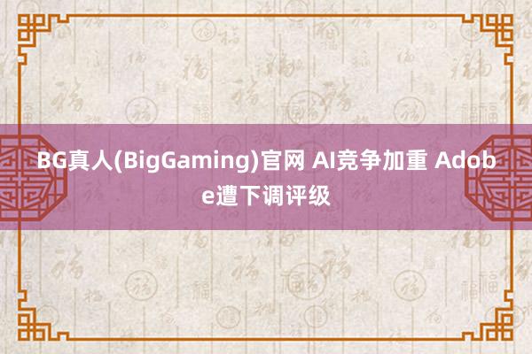 BG真人(BigGaming)官网 AI竞争加重 Adobe遭下调评级