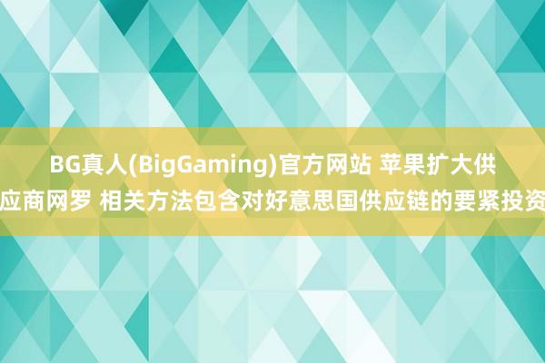 BG真人(BigGaming)官方网站 苹果扩大供应商网罗 相关方法包含对好意思国供应链的要紧投资