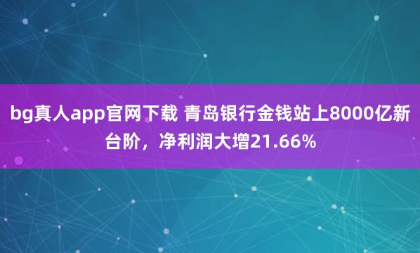 bg真人app官网下载 青岛银行金钱站上8000亿新台阶，净利润大增21.66%