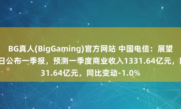 BG真人(BigGaming)官方网站 中国电信：展望2026年4月24日公布一季报，预测一季度商业收入1331.64亿元，同比变动-1.0%