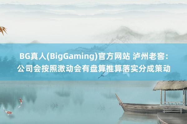 BG真人(BigGaming)官方网站 泸州老窖：公司会按照激动会有盘算推算落实分成策动
