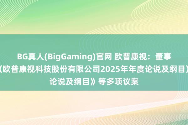 BG真人(BigGaming)官网 欧普康视：董事会审议通过《欧普康视科技股份有限公司2025年年度论说及纲目》等多项议案