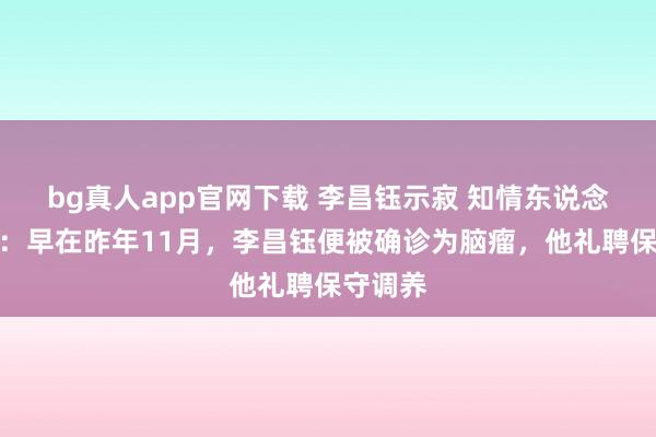 bg真人app官网下载 李昌钰示寂 知情东说念主发声：早在昨年11月，李昌钰便被确诊为脑瘤，他礼聘保守调养