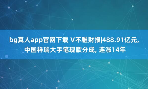 bg真人app官网下载 V不雅财报|488.91亿元， 中国祥瑞大手笔现款分成， 连涨14年
