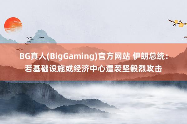BG真人(BigGaming)官方网站 伊朗总统：若基础设施或经济中心遭袭坚毅烈攻击