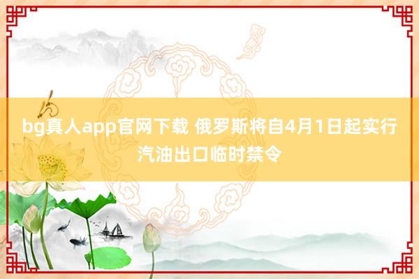 bg真人app官网下载 俄罗斯将自4月1日起实行汽油出口临时禁令