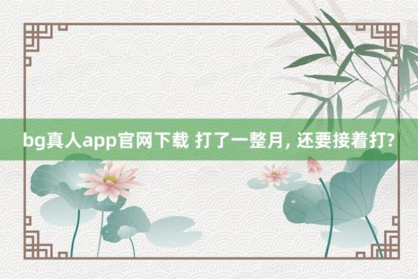bg真人app官网下载 打了一整月， 还要接着打?