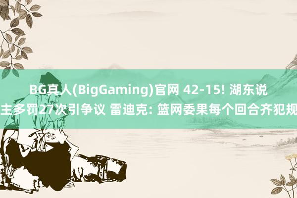 BG真人(BigGaming)官网 42-15! 湖东说念主多罚27次引争议 雷迪克: 篮网委果每个回合齐犯规了