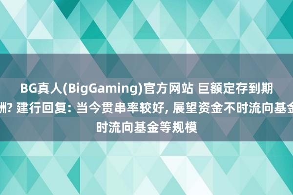 BG真人(BigGaming)官方网站 巨额定存到期何如应酬? 建行回复: 当今贯串率较好， 展望资金不时流向基金等规模