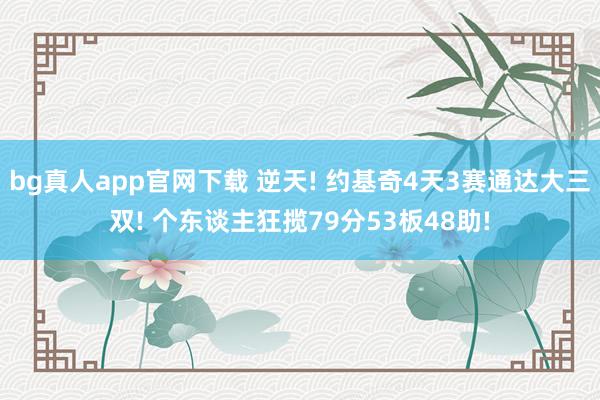 bg真人app官网下载 逆天! 约基奇4天3赛通达大三双! 个东谈主狂揽79分53板48助!