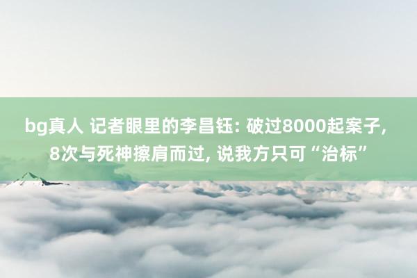 bg真人 记者眼里的李昌钰: 破过8000起案子， 8次与死神擦肩而过， 说我方只可“治标”