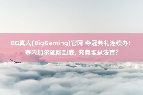 BG真人(BigGaming)官网 夺冠典礼连续办! 塞内加尔硬刚到底， 究竟谁是法盲?