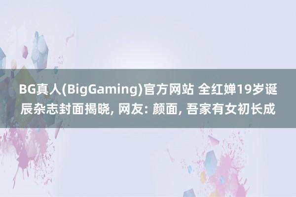BG真人(BigGaming)官方网站 全红婵19岁诞辰杂志封面揭晓， 网友: 颜面， 吾家有女初长成