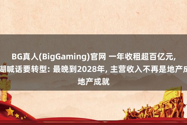BG真人(BigGaming)官网 一年收租超百亿元， 龙湖喊话要转型: 最晚到2028年， 主营收入不再是地产成就